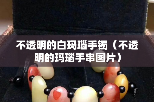 不透明的白玛瑙手镯（不透明的玛瑙手串图片）