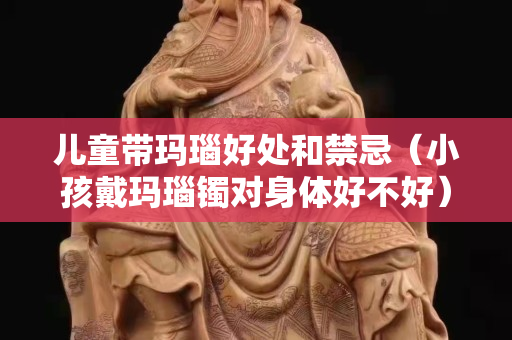 儿童带玛瑙好处和禁忌（小孩戴玛瑙镯对身体好不好）