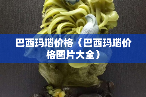 巴西玛瑙价格（巴西玛瑙价格图片大全）