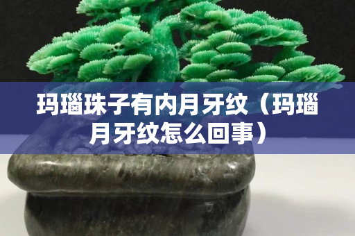 玛瑙珠子有内月牙纹（玛瑙月牙纹怎么回事）