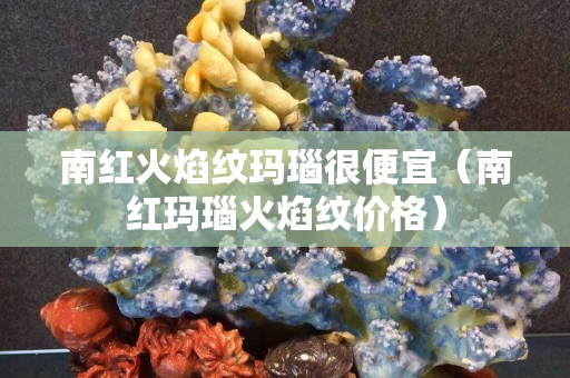 南红火焰纹玛瑙很便宜（南红玛瑙火焰纹价格）