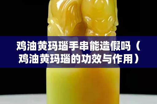 鸡油黄玛瑙手串能造假吗（鸡油黄玛瑙的功效与作用）
