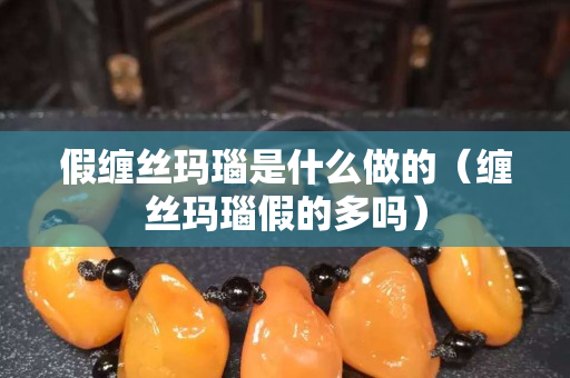 假缠丝玛瑙是什么做的（缠丝玛瑙假的多吗）