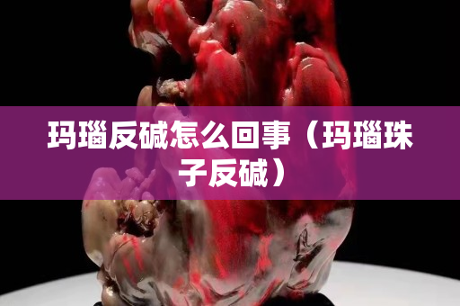 玛瑙反碱怎么回事（玛瑙珠子反碱）