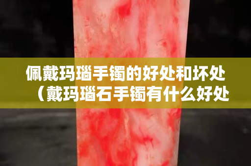 佩戴玛瑙手镯的好处和坏处（戴玛瑙石手镯有什么好处）