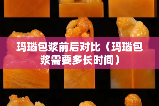玛瑙包浆前后对比（玛瑙包浆需要多长时间）