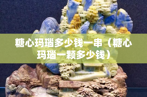 糖心玛瑙多少钱一串（糖心玛瑙一颗多少钱）