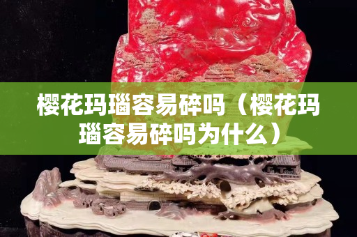 樱花玛瑙容易碎吗（樱花玛瑙容易碎吗为什么）