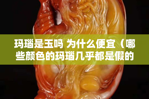 玛瑙是玉吗 为什么便宜（哪些颜色的玛瑙几乎都是假的）