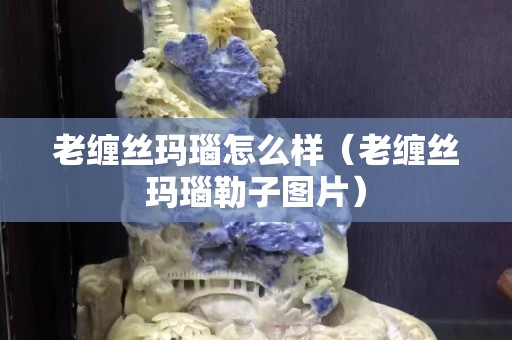 老缠丝玛瑙怎么样（老缠丝玛瑙勒子图片）