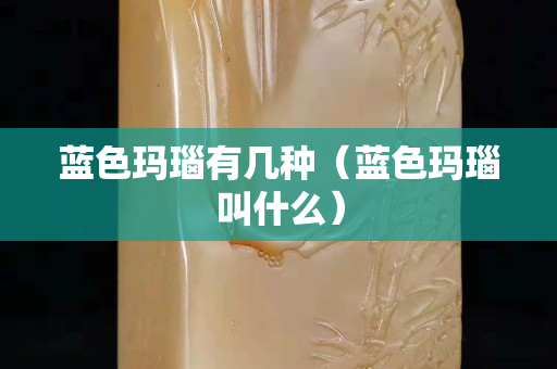 蓝色玛瑙有几种（蓝色玛瑙叫什么）