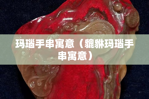 玛瑙手串寓意（貔貅玛瑙手串寓意）