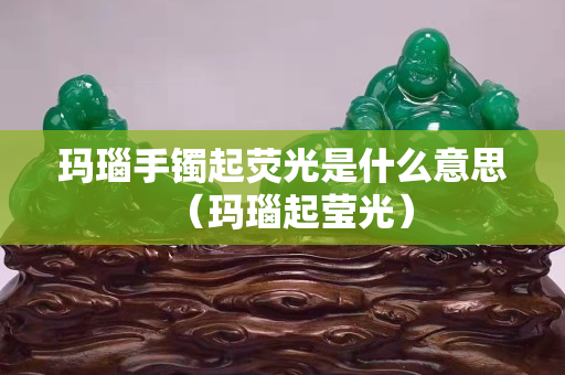 玛瑙手镯起荧光是什么意思（玛瑙起莹光）