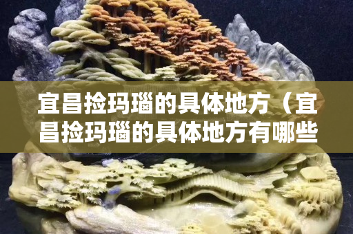 宜昌捡玛瑙的具体地方（宜昌捡玛瑙的具体地方有哪些）