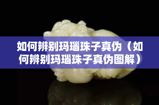 如何辨别玛瑙珠子真伪（如何辨别玛瑙珠子真伪图解）