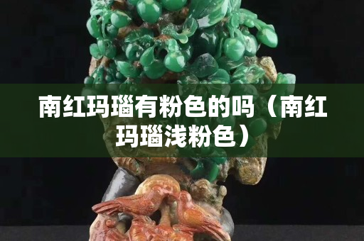 南红玛瑙有粉色的吗（南红玛瑙浅粉色）