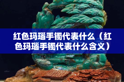红色玛瑙手镯代表什么（红色玛瑙手镯代表什么含义）