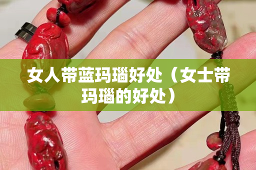女人带蓝玛瑙好处（女士带玛瑙的好处）
