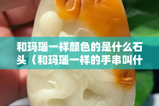 和玛瑙一样颜色的是什么石头（和玛瑙一样的手串叫什么）