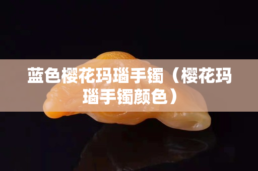蓝色樱花玛瑙手镯（樱花玛瑙手镯颜色）