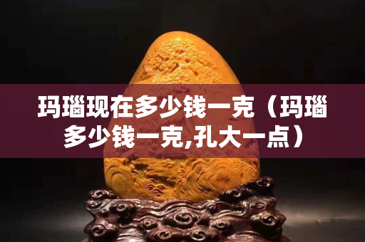 玛瑙现在多少钱一克（玛瑙多少钱一克,孔大一点）
