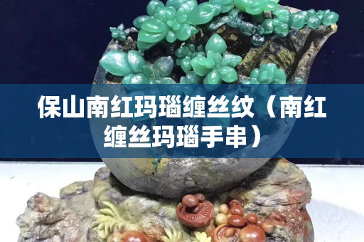 保山南红玛瑙缠丝纹（南红缠丝玛瑙手串）
