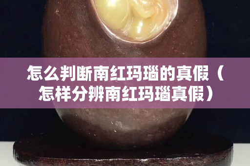 怎么判断南红玛瑙的真假（怎样分辨南红玛瑙真假）