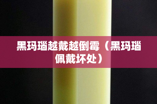 黑玛瑙越戴越倒霉（黑玛瑙佩戴坏处）