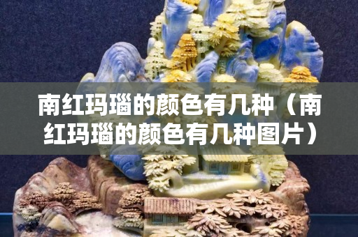 南红玛瑙的颜色有几种（南红玛瑙的颜色有几种图片）