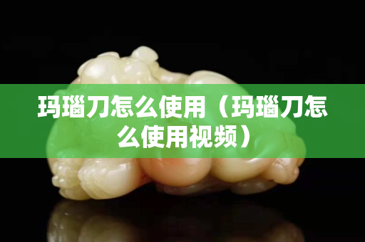玛瑙刀怎么使用（玛瑙刀怎么使用视频）