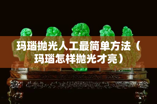 玛瑙抛光人工最简单方法（玛瑙怎样抛光才亮）
