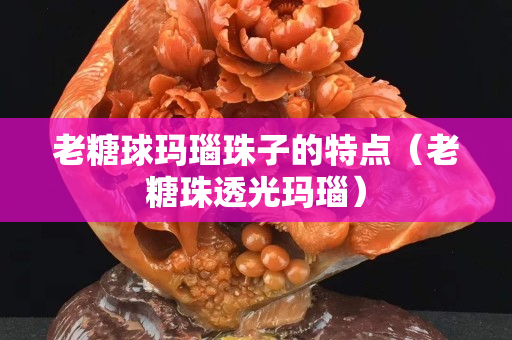 老糖球玛瑙珠子的特点（老糖珠透光玛瑙）