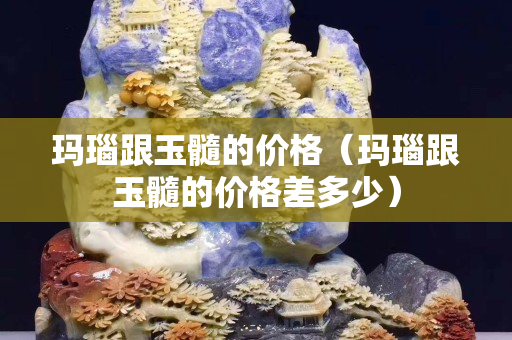 玛瑙跟玉髓的价格（玛瑙跟玉髓的价格差多少）