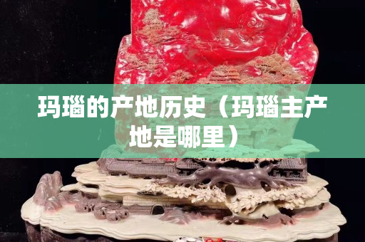 玛瑙的产地历史（玛瑙主产地是哪里）