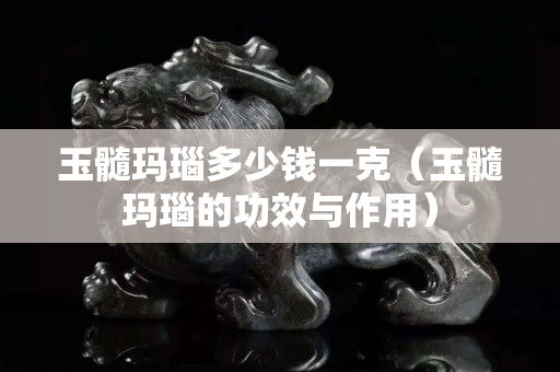 玉髓玛瑙多少钱一克（玉髓玛瑙的功效与作用）