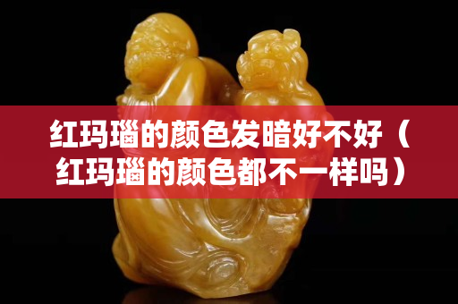 红玛瑙的颜色发暗好不好（红玛瑙的颜色都不一样吗）