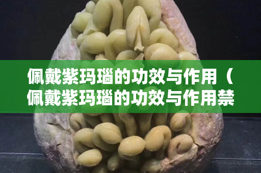 佩戴紫玛瑙的功效与作用（佩戴紫玛瑙的功效与作用禁忌）