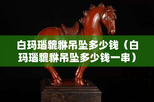 白玛瑙貔貅吊坠多少钱（白玛瑙貔貅吊坠多少钱一串）