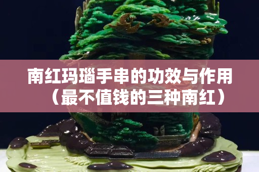 南红玛瑙手串的功效与作用（最不值钱的三种南红）