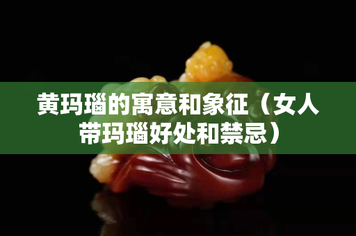 黄玛瑙的寓意和象征（女人带玛瑙好处和禁忌）