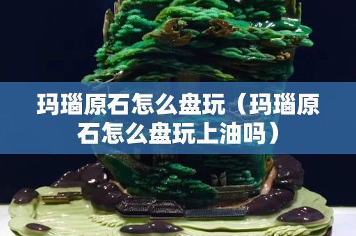 玛瑙原石怎么盘玩（玛瑙原石怎么盘玩上油吗）