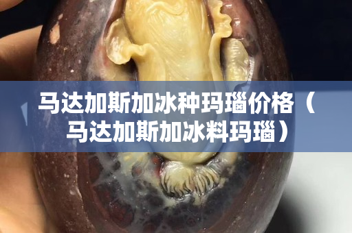 马达加斯加冰种玛瑙价格（马达加斯加冰料玛瑙）