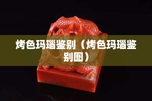 烤色玛瑙鉴别（烤色玛瑙鉴别图）