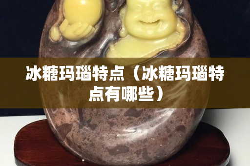 冰糖玛瑙特点（冰糖玛瑙特点有哪些）