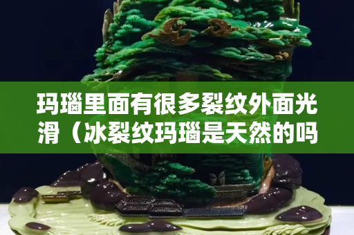 玛瑙里面有很多裂纹外面光滑（冰裂纹玛瑙是天然的吗）