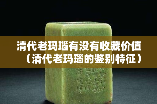 清代老玛瑙有没有收藏价值（清代老玛瑙的鉴别特征）