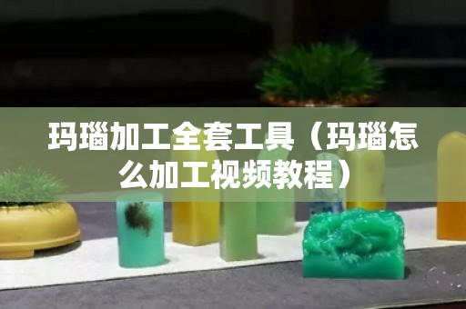 玛瑙加工全套工具（玛瑙怎么加工视频教程）