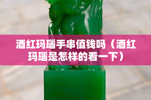 酒红玛瑙手串值钱吗（酒红玛瑙是怎样的看一下）