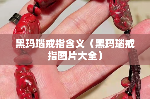 黑玛瑙戒指含义（黑玛瑙戒指图片大全）