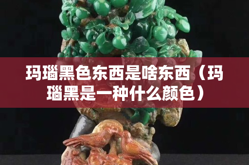 玛瑙黑色东西是啥东西（玛瑙黑是一种什么颜色）